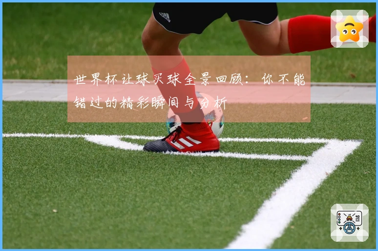 世界杯让球买球全景回顾：你不能错过的精彩瞬间与分析