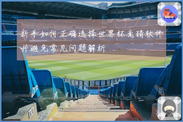 新手如何正确选择世界杯竞猜软件并避免常见问题解析