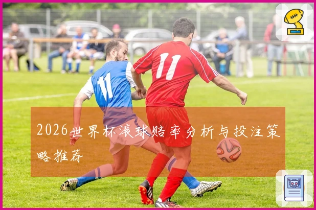 2026世界杯滚球赔率分析与投注策略推荐