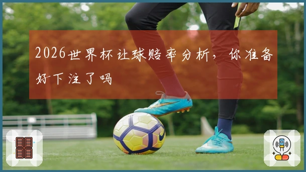 2026世界杯让球赔率分析，你准备好下注了吗