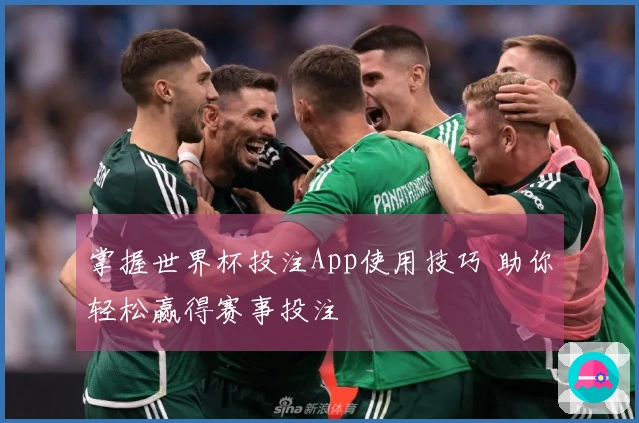 掌握世界杯投注App使用技巧 助你轻松赢得赛事投注