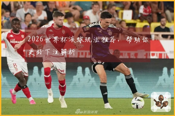 2026世界杯滚球玩法推荐，帮助你更好下注解析