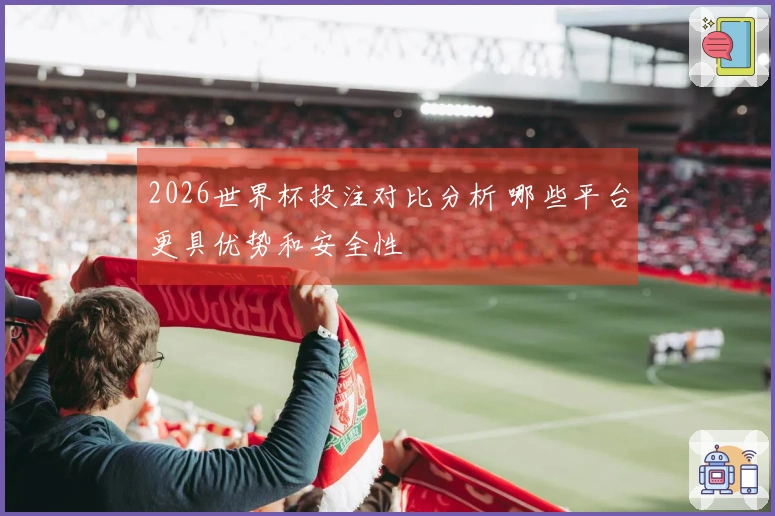 2026世界杯投注对比分析 哪些平台更具优势和安全性