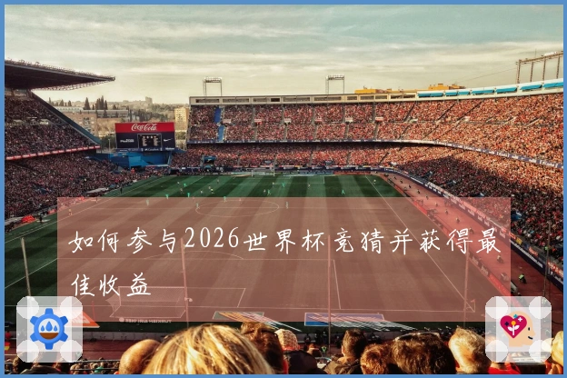 如何参与2026世界杯竞猜并获得最佳收益