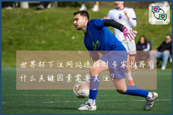 世界杯下注网站选择时专家推荐有什么关键因素需要关注？