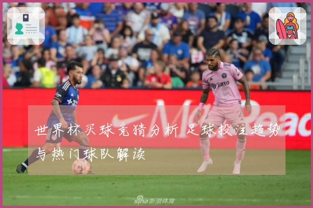 世界杯买球竞猜分析 足球投注趋势与热门球队解读