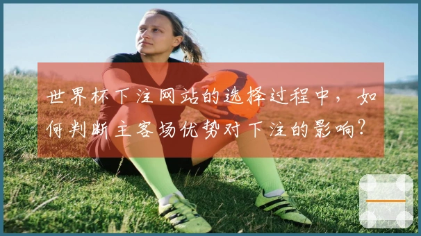 世界杯下注网站的选择过程中，如何判断主客场优势对下注的影响？