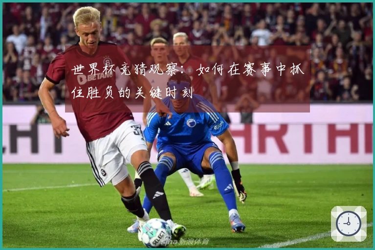 世界杯竞猜观察：如何在赛事中抓住胜负的关键时刻