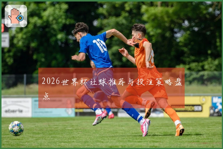 2026世界杯让球推荐与投注策略盘点