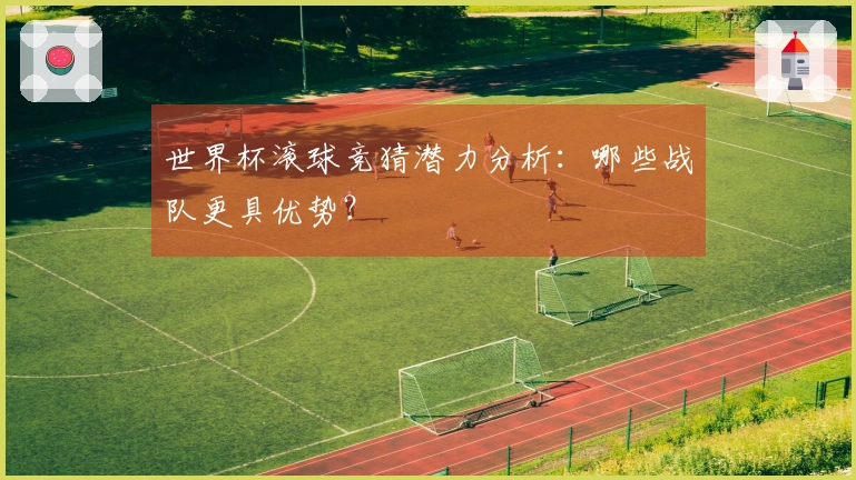 世界杯滚球竞猜潜力分析:哪些战队更具优势?