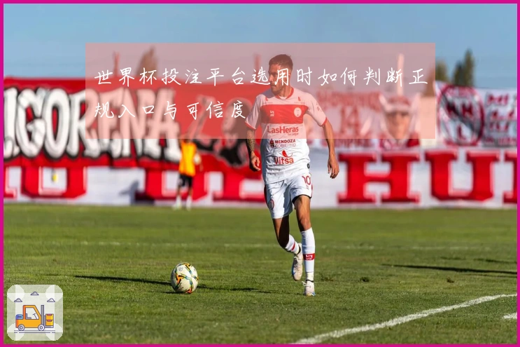世界杯投注平台选用时如何判断正规入口与可信度