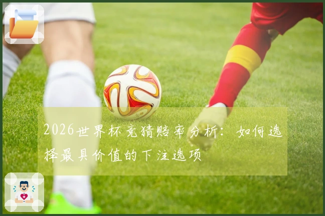 2026世界杯竞猜赔率分析：如何选择最具价值的下注选项