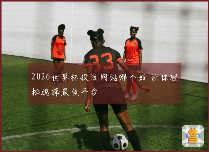 2026世界杯投注网站哪个好 让你轻松选择最佳平台