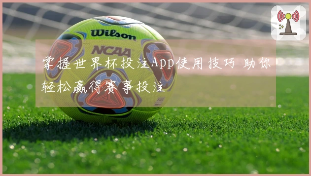掌握世界杯投注App使用技巧 助你轻松赢得赛事投注