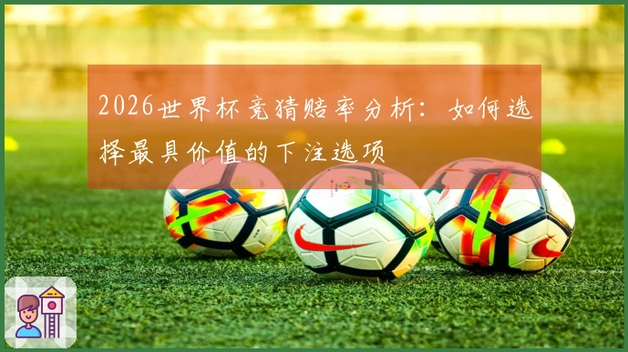 2026世界杯竞猜赔率分析：如何选择最具价值的下注选项